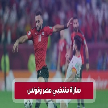 مشاهدة مباراة منتخبي مصر وتونس بث مباشر وتفاصيل اللقاء